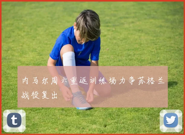 内马尔周六重返训练场力争苏格兰战役复出