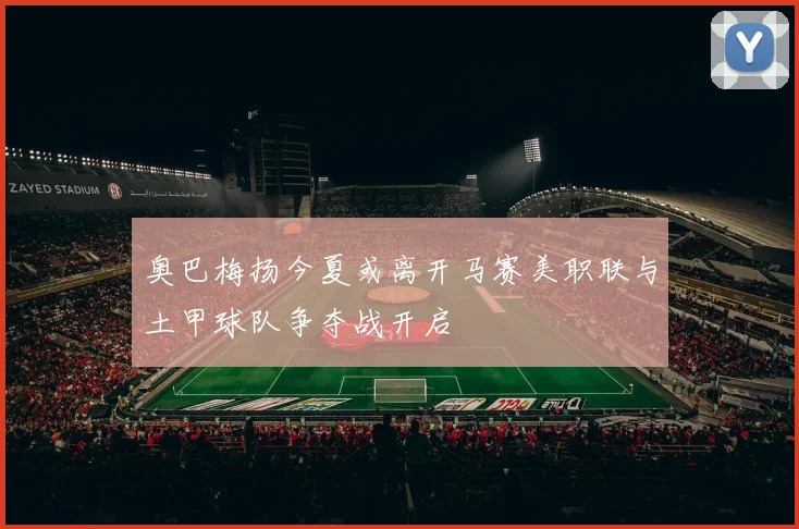 奥巴梅扬今夏或离开马赛美职联与土甲球队争夺战开启