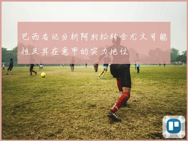 巴西名记分析阿利松转会尤文可能性及其在意甲的实力地位