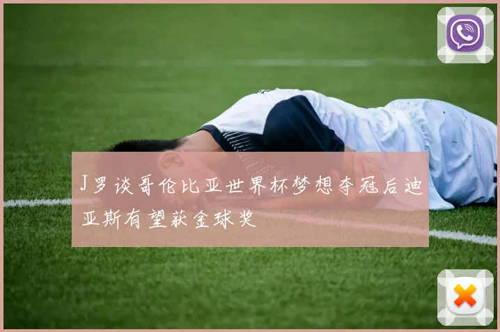 J罗谈哥伦比亚世界杯梦想夺冠后迪亚斯有望获金球奖