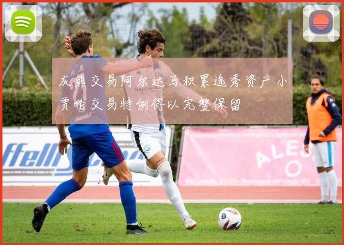 灰熊交易阿尔达马积累选秀资产小贾伦交易特例得以完整保留