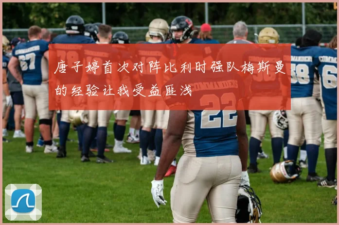 唐子婷首次对阵比利时强队梅斯曼的经验让我受益匪浅