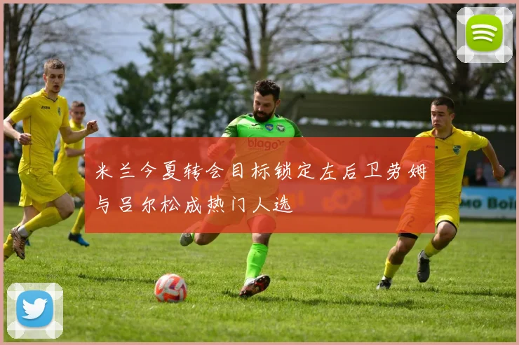 米兰今夏转会目标锁定左后卫劳姆与吕尔松成热门人选