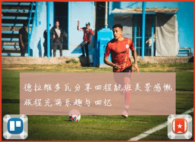 德拉维多瓦分享回程航班美景感慨旅程充满乐趣与回忆