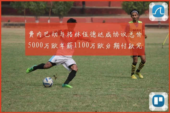 费内巴切与格林伍德达成协议总价5000万欧年薪1100万欧分期付款完成交易
