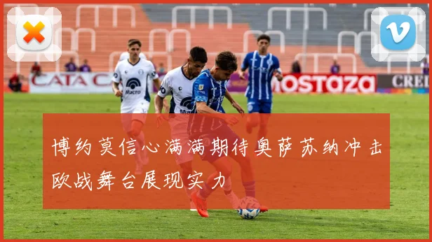 博约莫信心满满期待奥萨苏纳冲击欧战舞台展现实力