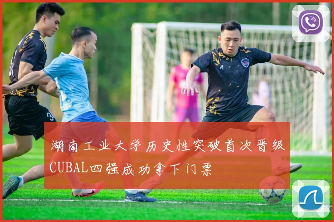 湖南工业大学历史性突破首次晋级CUBAL四强成功拿下门票
