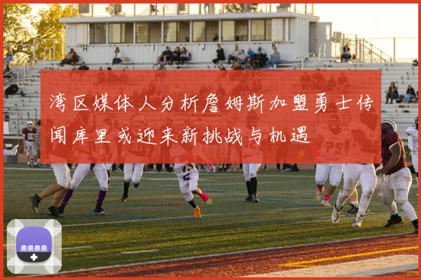 湾区媒体人分析詹姆斯加盟勇士传闻库里或迎来新挑战与机遇