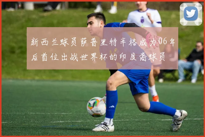 新西兰球员萨普里特辛格成为06年后首位出战世界杯的印度裔球员