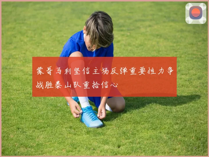 蒙哥马利坚信主场反弹重要性力争战胜泰山队重拾信心