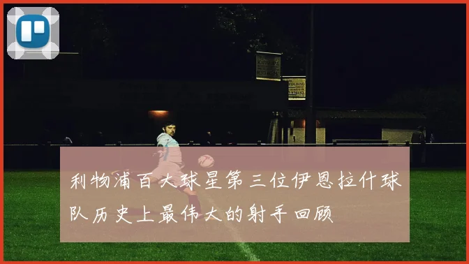利物浦百大球星第三位伊恩拉什球队历史上最伟大的射手回顾