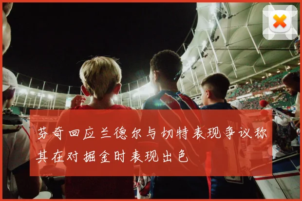 芬奇回应兰德尔与切特表现争议称其在对掘金时表现出色