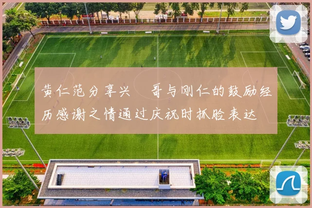 黄仁范分享兴慜哥与刚仁的鼓励经历感谢之情通过庆祝时抓脸表达
