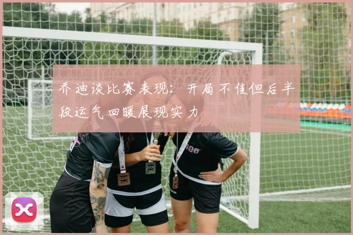 乔迪谈比赛表现：开局不佳但后半段运气回暖展现实力