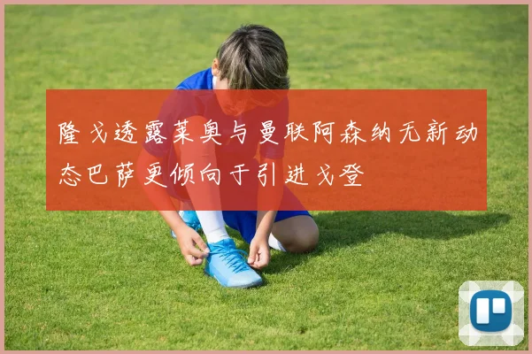 隆戈透露莱奥与曼联阿森纳无新动态巴萨更倾向于引进戈登