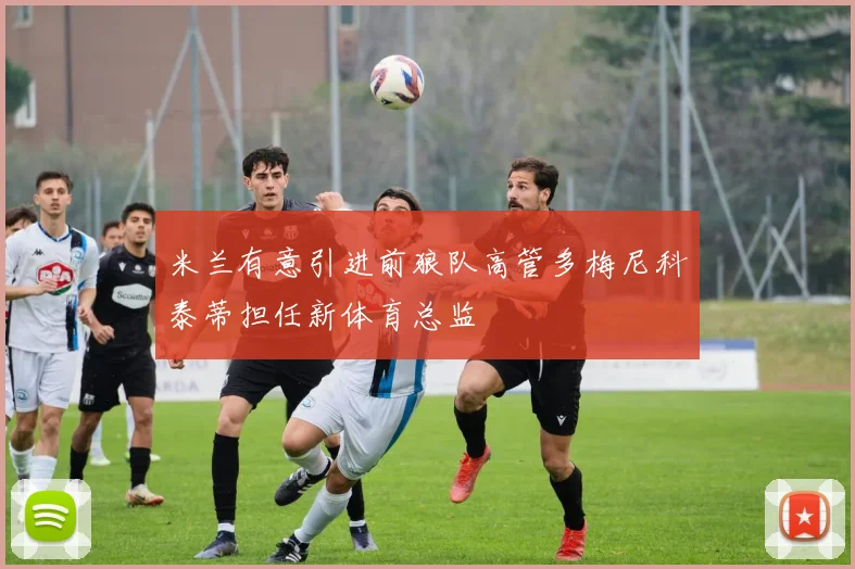 米兰有意引进前狼队高管多梅尼科泰蒂担任新体育总监