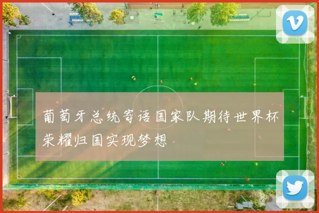 葡萄牙总统寄语国家队期待世界杯荣耀归国实现梦想