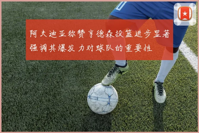 阿夫迪亚称赞亨德森投篮进步显著强调其爆发力对球队的重要性