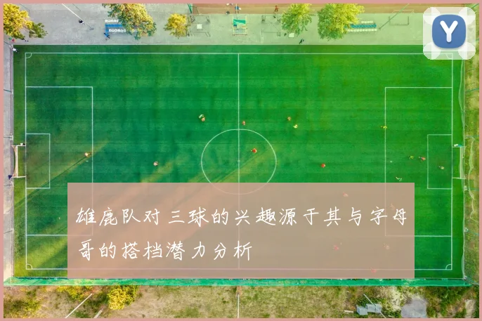 雄鹿队对三球的兴趣源于其与字母哥的搭档潜力分析