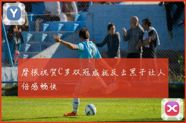 摩根祝贺C罗双冠成就反击黑子让人倍感畅快