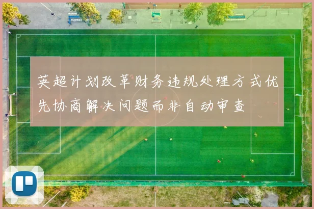英超计划改革财务违规处理方式优先协商解决问题而非自动审查