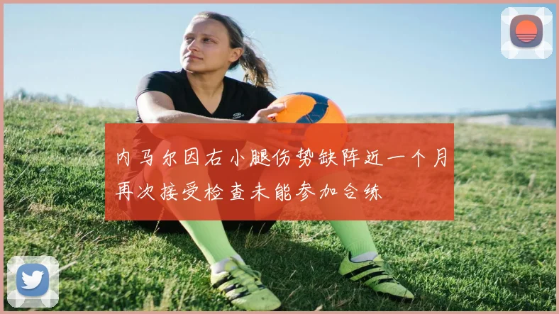 内马尔因右小腿伤势缺阵近一个月再次接受检查未能参加合练