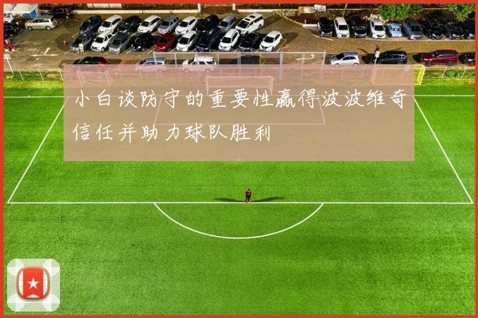 小白谈防守的重要性赢得波波维奇信任并助力球队胜利