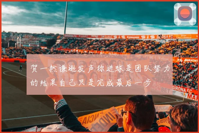 贺一然谦逊发声称进球是团队努力的结果自己只是完成最后一步